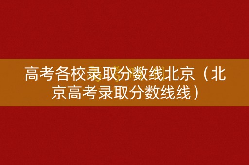 高考各校录取分数线北京（北京高考录取分数线线）