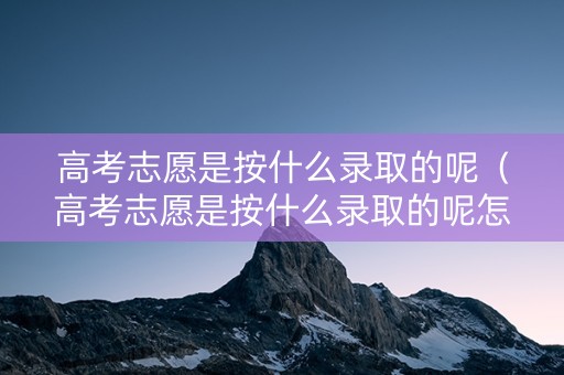 高考志愿是按什么录取的呢（高考志愿是按什么录取的呢怎么填）