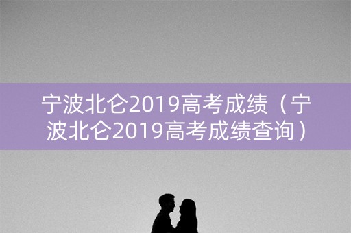 宁波北仑2019高考成绩（宁波北仑2019高考成绩查询）
