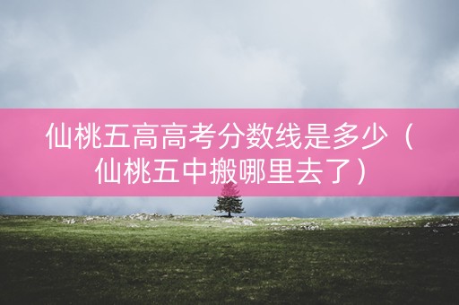 仙桃五高高考分数线是多少（仙桃五中搬哪里去了）