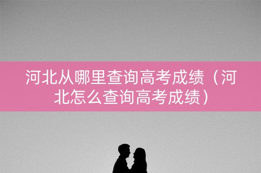 河北从哪里查询高考成绩（河北怎么查询高考成绩）