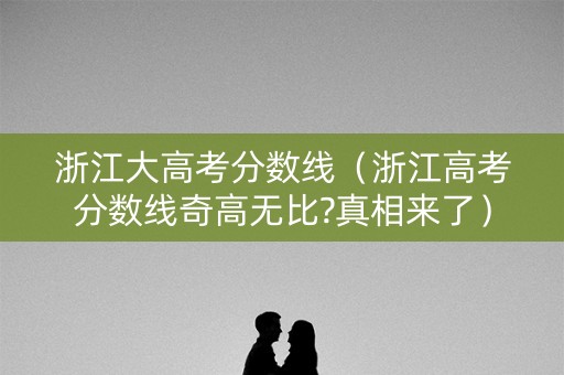 浙江大高考分数线（浙江高考分数线奇高无比?真相来了）