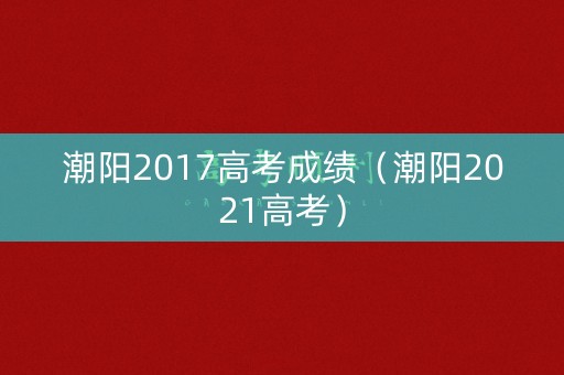 潮阳2017高考成绩（潮阳2021高考）