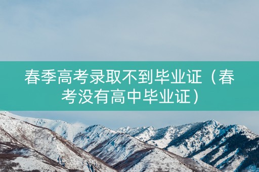 春季高考录取不到毕业证（春考没有高中毕业证）