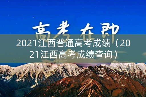 2021江西普通高考成绩（2021江西高考成绩查询）