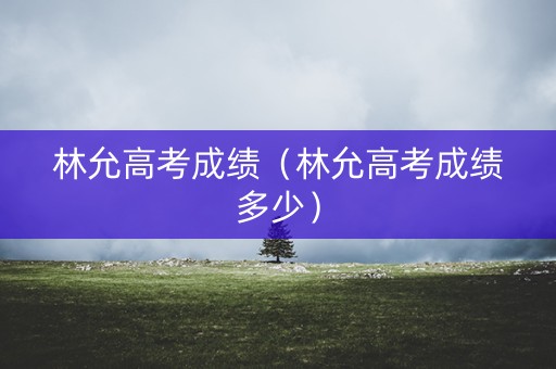 林允高考成绩（林允高考成绩多少）