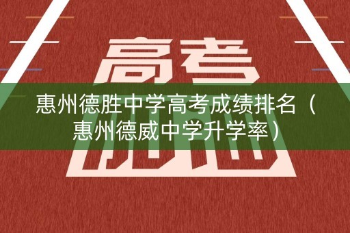 惠州德胜中学高考成绩排名（惠州德威中学升学率）