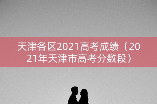 天津各区2021高考成绩（2021年天津市高考分数段）