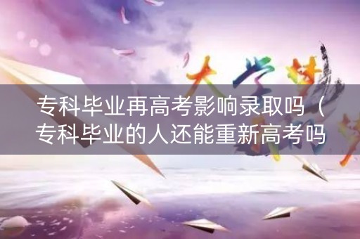 专科毕业再高考影响录取吗（专科毕业的人还能重新高考吗）