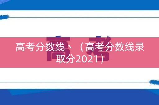 高考分数线丶（高考分数线录取分2021）