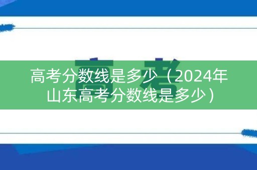 高考分数线是多少（2024年山东高考分数线是多少）