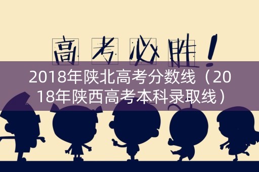 2018年陕北高考分数线（2018年陕西高考本科录取线）