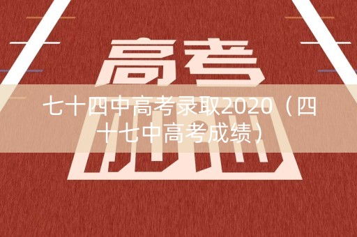 七十四中高考录取2020（四十七中高考成绩）