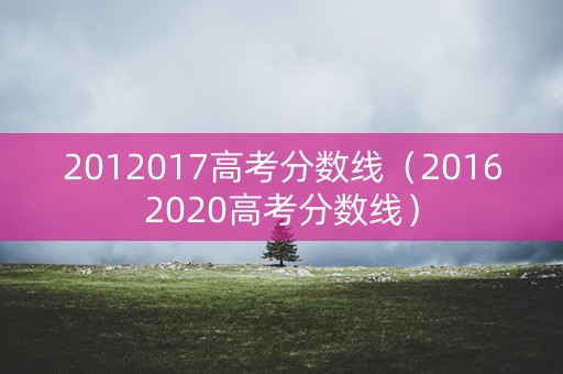 2012017高考分数线（20162020高考分数线）