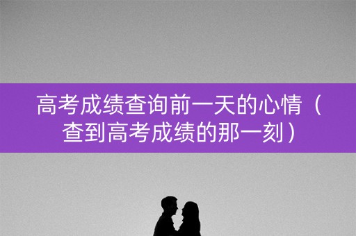 高考成绩查询前一天的心情（查到高考成绩的那一刻）