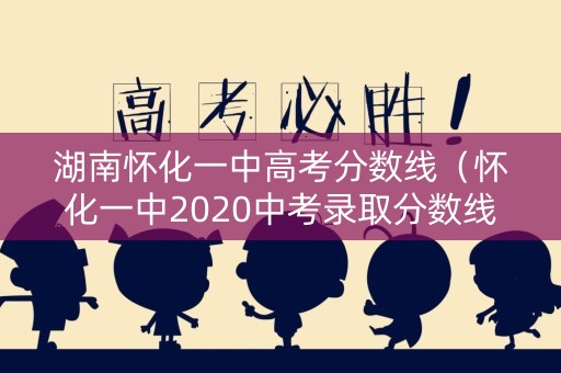 湖南怀化一中高考分数线（怀化一中2020中考录取分数线）