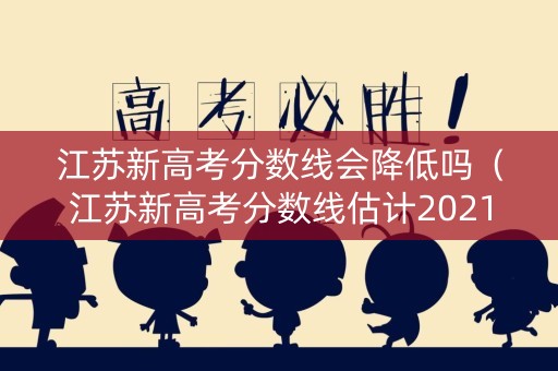 江苏新高考分数线会降低吗（江苏新高考分数线估计2021）