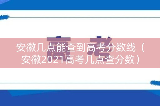安徽几点能查到高考分数线（安徽2021高考几点查分数）