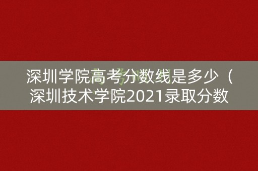 深圳学院高考分数线是多少（深圳技术学院2021录取分数线）