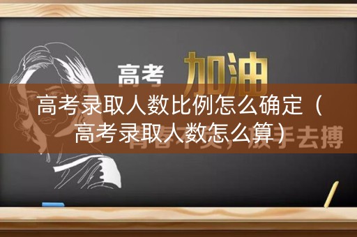 高考录取人数比例怎么确定（高考录取人数怎么算）