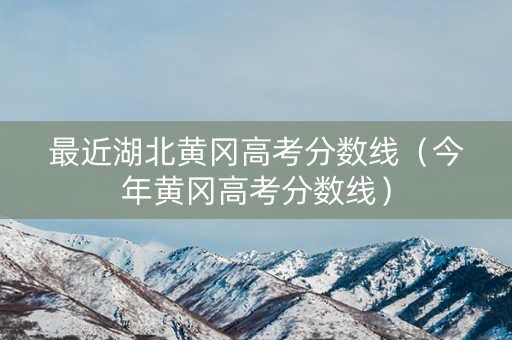 最近湖北黄冈高考分数线（今年黄冈高考分数线）