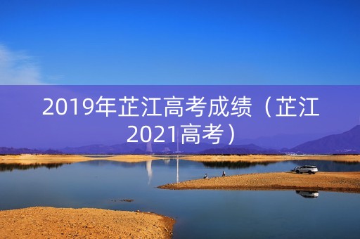 2019年芷江高考成绩（芷江2021高考）