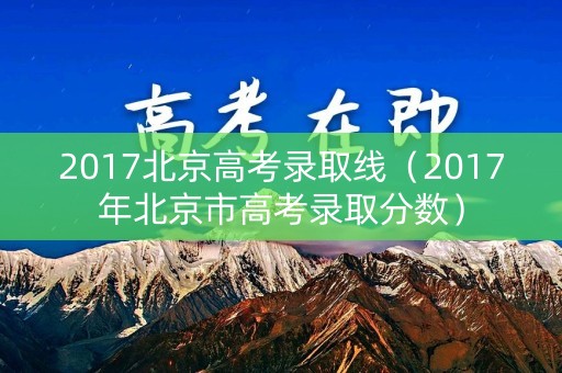 2017北京高考录取线（2017年北京市高考录取分数）