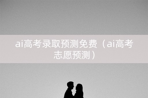 ai高考录取预测免费（ai高考志愿预测）