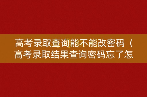 高考录取查询能不能改密码（高考录取结果查询密码忘了怎么办）