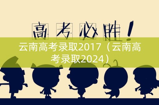 云南高考录取2017（云南高考录取2024）