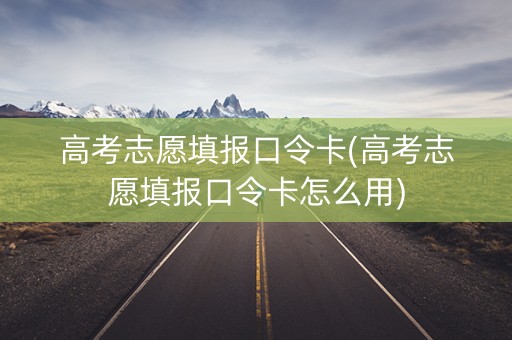 高考志愿填报口令卡(高考志愿填报口令卡怎么用)