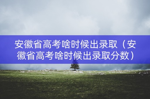 安徽省高考啥时候出录取（安徽省高考啥时候出录取分数）