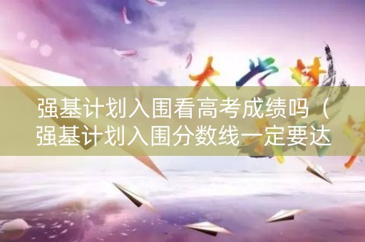 强基计划入围看高考成绩吗（强基计划入围分数线一定要达到吗）