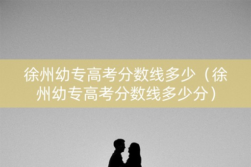 徐州幼专高考分数线多少（徐州幼专高考分数线多少分）