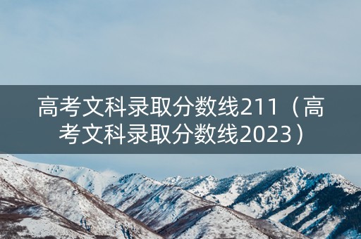 高考文科录取分数线211（高考文科录取分数线2023）