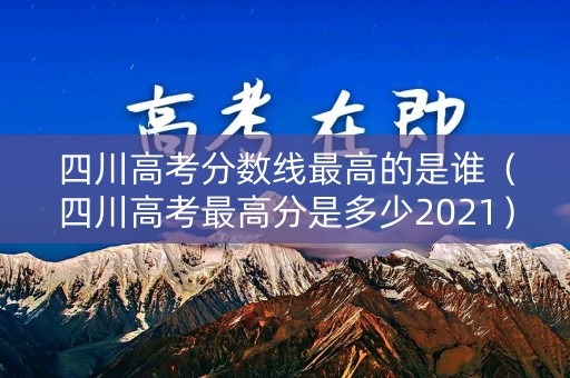 四川高考分数线最高的是谁（四川高考最高分是多少2021）