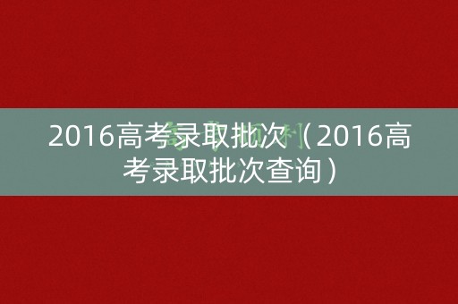 2016高考录取批次（2016高考录取批次查询）