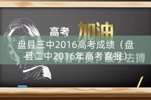 盘县三中2016高考成绩（盘县二中2016年高考喜报）