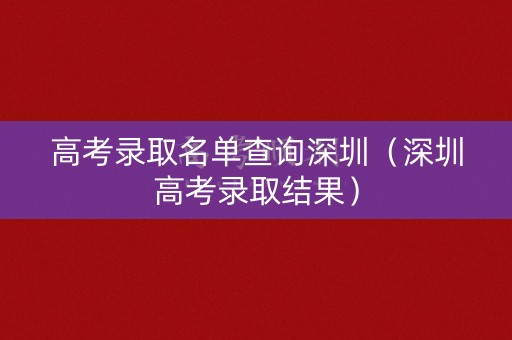 高考录取名单查询深圳（深圳高考录取结果）