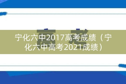 宁化六中2017高考成绩（宁化六中高考2021成绩）
