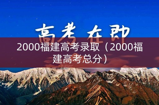 2000福建高考录取（2000福建高考总分）