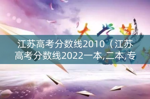 江苏高考分数线2010（江苏高考分数线2022一本,二本,专科分数线）