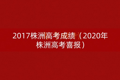 2017株洲高考成绩（2020年株洲高考喜报）
