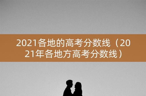 2021各地的高考分数线（2021年各地方高考分数线）
