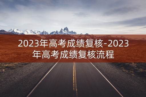 2023年高考成绩复核-2023年高考成绩复核流程