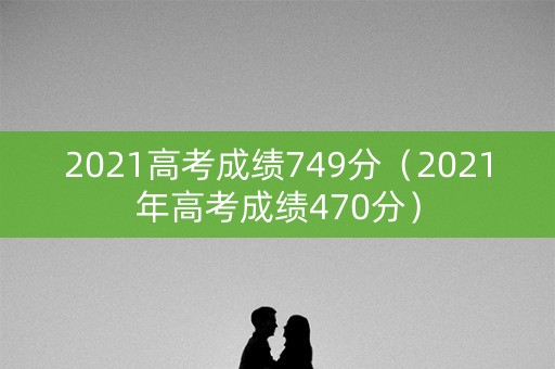 2021高考成绩749分（2021年高考成绩470分）