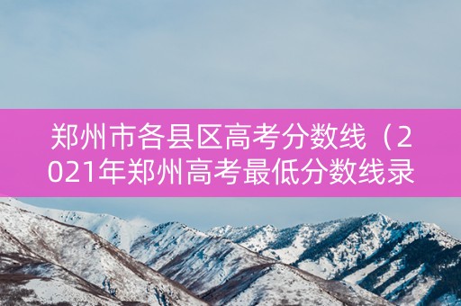 郑州市各县区高考分数线（2021年郑州高考最低分数线录取线）