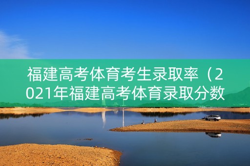 福建高考体育考生录取率（2021年福建高考体育录取分数线是多少）