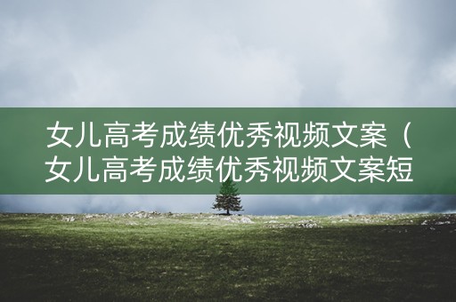 女儿高考成绩优秀视频文案（女儿高考成绩优秀视频文案短句）