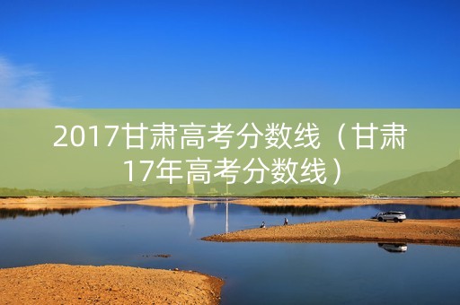 2017甘肃高考分数线（甘肃17年高考分数线）